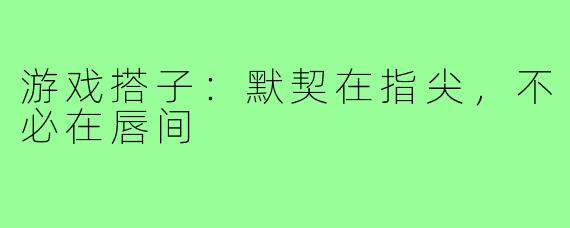 游戏搭子：默契在指尖，不必在唇间
