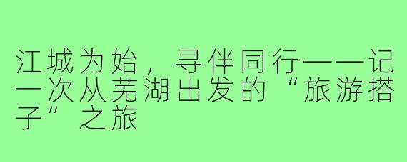江城为始,寻伴同行——记一次从芜湖出发的“旅游搭子”之旅