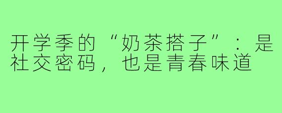 开学季的“奶茶搭子”：是社交密码，也是青春味道