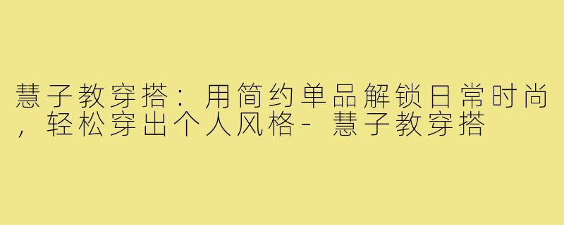 慧子教穿搭：用简约单品解锁日常时尚，轻松穿出个人风格-慧子教穿搭