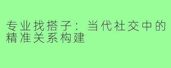 专业找搭子：当代社交中的精准关系构建