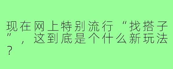 现在网上特别流行“找搭子”，这到底是个什么新玩法？