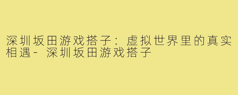 深圳坂田游戏搭子:虚拟世界里的真实相遇-深圳坂田游戏搭子