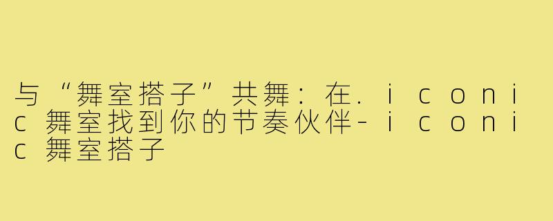与“舞室搭子”共舞：在.iconic舞室找到你的节奏伙伴-iconic舞室搭子