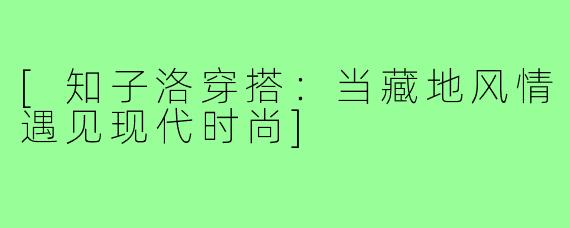 [知子洛穿搭：当藏地风情遇见现代时尚]