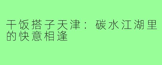 干饭搭子天津：碳水江湖里的快意相逢