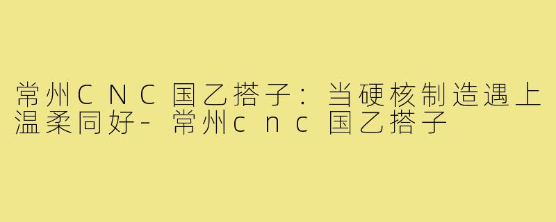 常州CNC国乙搭子：当硬核制造遇上温柔同好-常州cnc国乙搭子