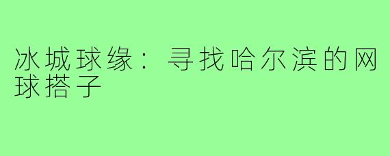冰城球缘:寻找哈尔滨的网球搭子