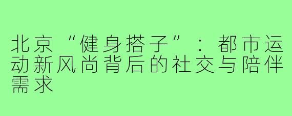 北京“健身搭子”：都市运动新风尚背后的社交与陪伴需求