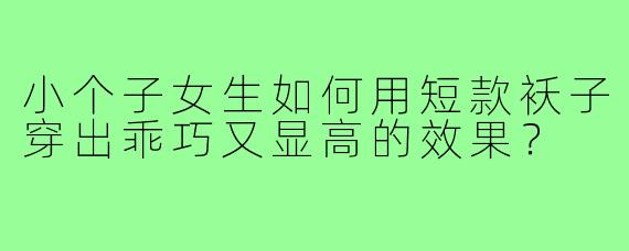 小个子女生如何用短款袄子穿出乖巧又显高的效果？