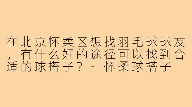 在北京怀柔区想找羽毛球球友，有什么好的途径可以找到合适的球搭子？-怀柔球搭子