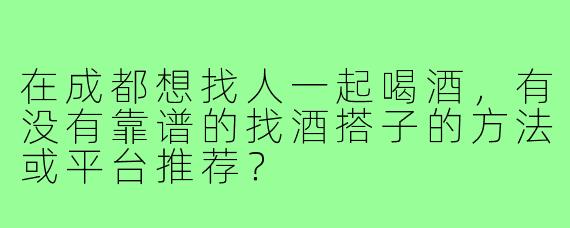 在成都想找人一起喝酒，有没有靠谱的找酒搭子的方法或平台推荐？