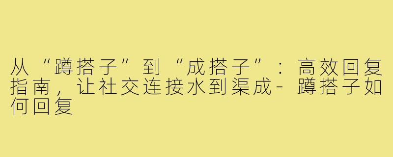 从“蹲搭子”到“成搭子”：高效回复指南，让社交连接水到渠成-蹲搭子如何回复