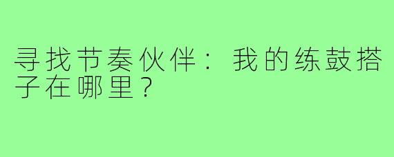 寻找节奏伙伴：我的练鼓搭子在哪里？