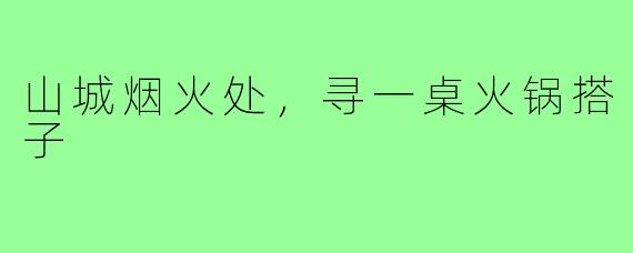 山城烟火处，寻一桌火锅搭子