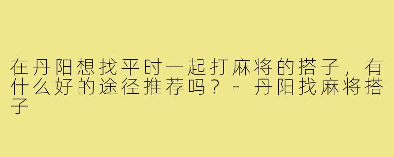 在丹阳想找平时一起打麻将的搭子,有什么好的途径推荐吗?-丹阳找麻将搭子