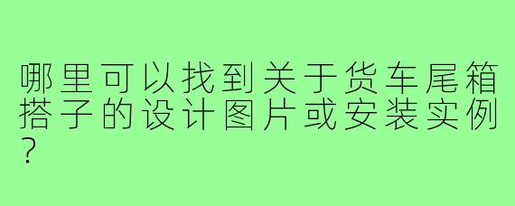 哪里可以找到关于货车尾箱搭子的设计图片或安装实例？