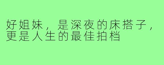 好姐妹，是深夜的床搭子，更是人生的最佳拍档