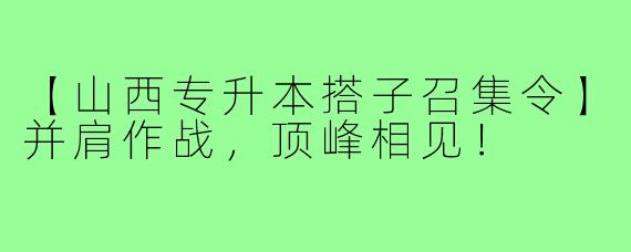 【山西专升本搭子召集令】并肩作战，顶峰相见！