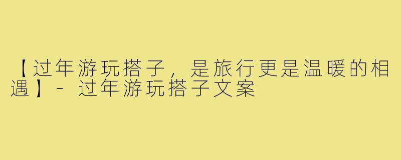 【过年游玩搭子，是旅行更是温暖的相遇】-过年游玩搭子文案
