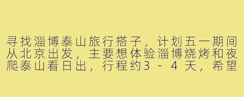 寻找淄博泰山旅行搭子，计划五一期间从北京出发，主要想体验淄博烧烤和夜爬泰山看日出，行程约3-4天，希望找一位性格随和、体力较好的同伴，费用AA，是否有兴趣同行或建议？-淄博泰山旅行搭子