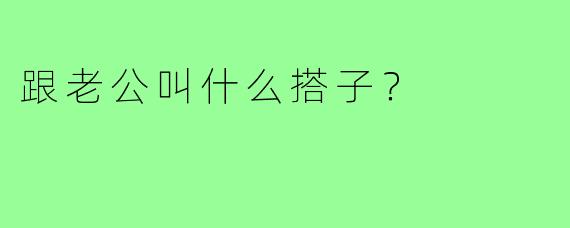 跟老公叫什么搭子?