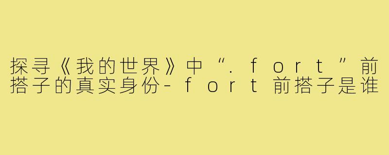 探寻《我的世界》中“.fort”前搭子的真实身份-fort前搭子是谁
