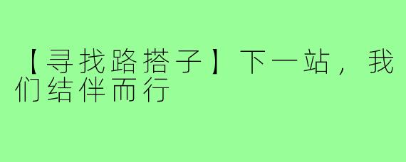 【寻找路搭子】下一站，我们结伴而行