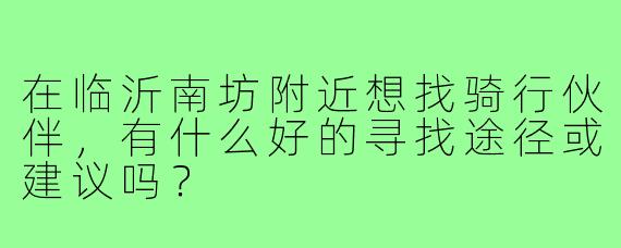 在临沂南坊附近想找骑行伙伴，有什么好的寻找途径或建议吗？