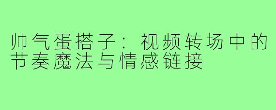 帅气蛋搭子:视频转场中的节奏魔法与情感链接