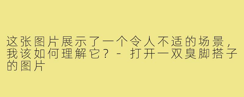 这张图片展示了一个令人不适的场景，我该如何理解它？-打开一双臭脚搭子的图片