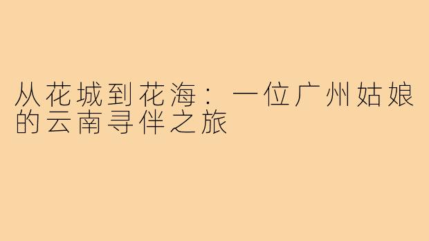 从花城到花海：一位广州姑娘的云南寻伴之旅