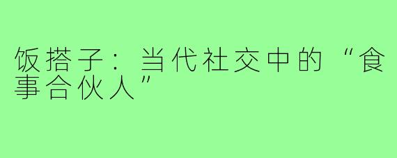 饭搭子：当代社交中的“食事合伙人”
