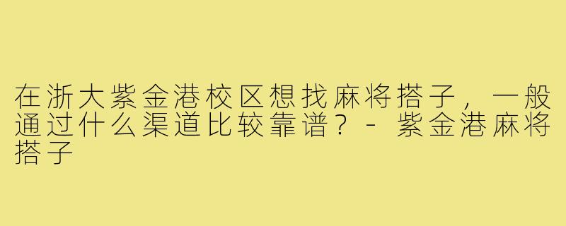 在浙大紫金港校区想找麻将搭子，一般通过什么渠道比较靠谱？-紫金港麻将搭子
