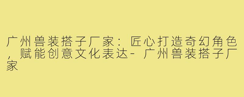 广州兽装搭子厂家:匠心打造奇幻角色,赋能创意文化表达-广州兽装搭子厂家