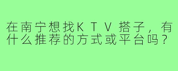 在南宁想找KTV搭子，有什么推荐的方式或平台吗？