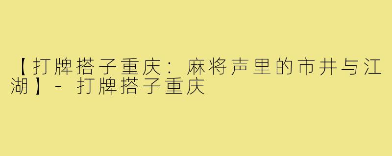 【打牌搭子重庆：麻将声里的市井与江湖】-打牌搭子重庆