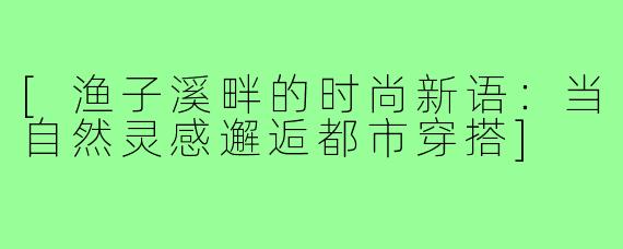 [渔子溪畔的时尚新语：当自然灵感邂逅都市穿搭]