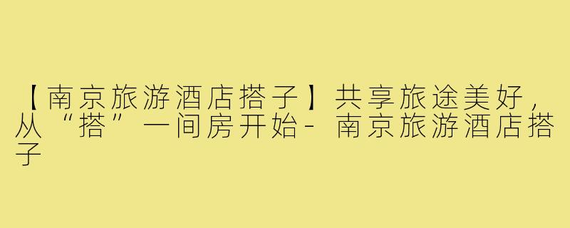 【南京旅游酒店搭子】共享旅途美好，从“搭”一间房开始-南京旅游酒店搭子