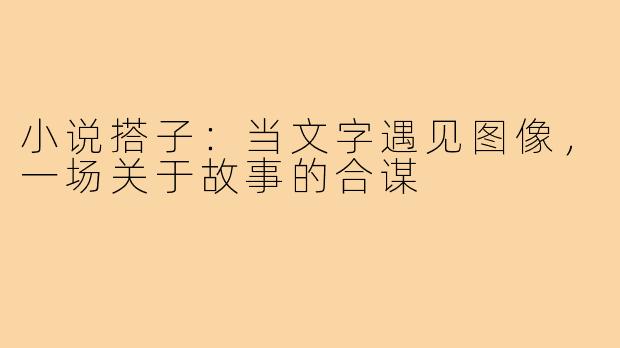 小说搭子：当文字遇见图像，一场关于故事的合谋