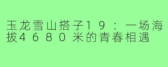 玉龙雪山搭子19：一场海拔4680米的青春相遇