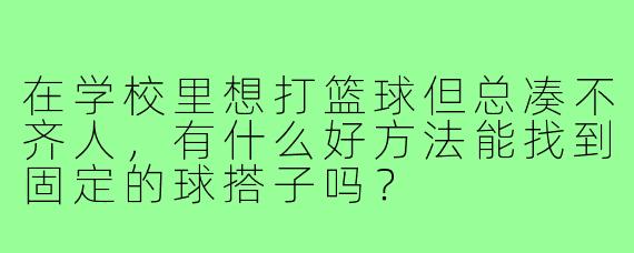 在学校里想打篮球但总凑不齐人，有什么好方法能找到固定的球搭子吗？