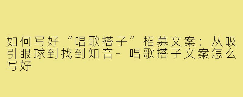 如何写好“唱歌搭子”招募文案：从吸引眼球到找到知音-唱歌搭子文案怎么写好