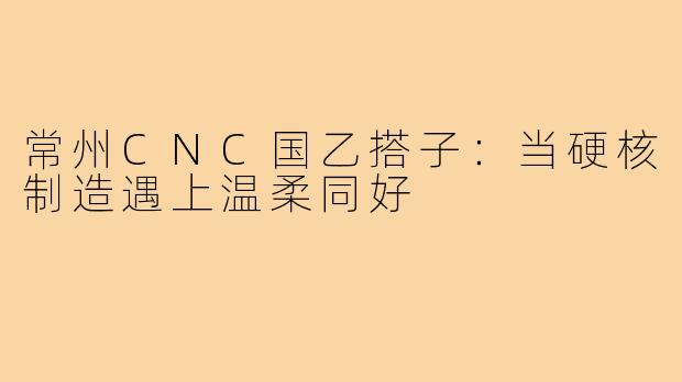 常州CNC国乙搭子：当硬核制造遇上温柔同好