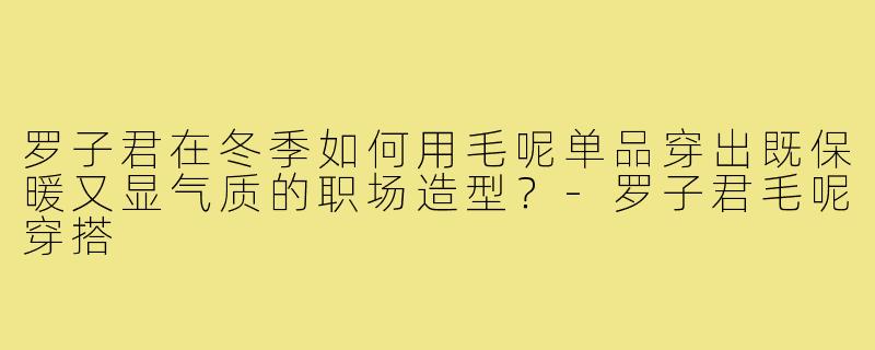 罗子君在冬季如何用毛呢单品穿出既保暖又显气质的职场造型？-罗子君毛呢穿搭