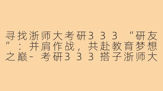 寻找浙师大考研333“研友”：并肩作战，共赴教育梦想之巅-考研333搭子浙师大