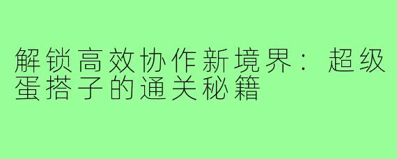 解锁高效协作新境界：超级蛋搭子的通关秘籍