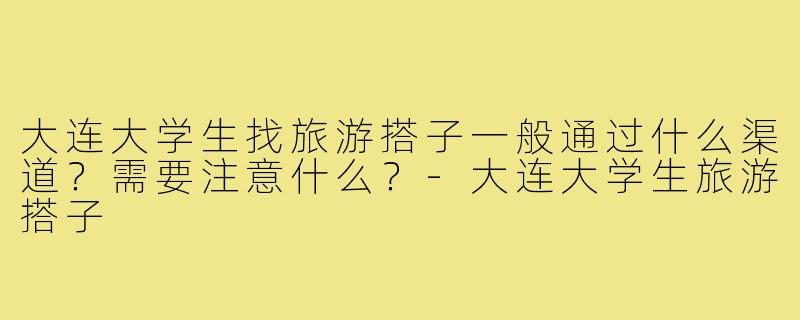 大连大学生找旅游搭子一般通过什么渠道？需要注意什么？-大连大学生旅游搭子