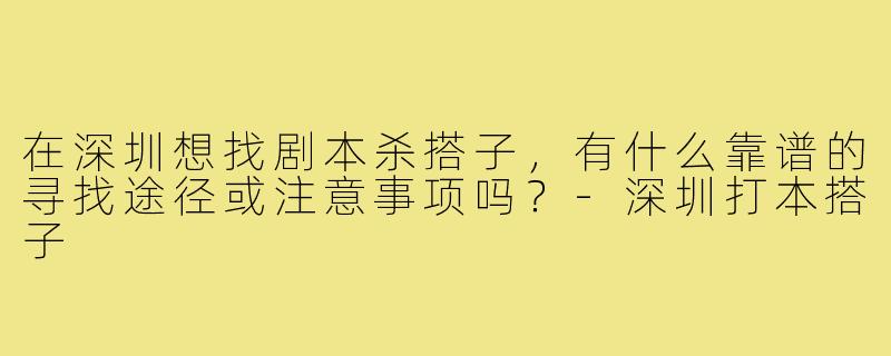 在深圳想找剧本杀搭子,有什么靠谱的寻找途径或注意事项吗?-深圳打本搭子