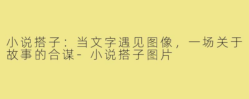 小说搭子：当文字遇见图像，一场关于故事的合谋-小说搭子图片